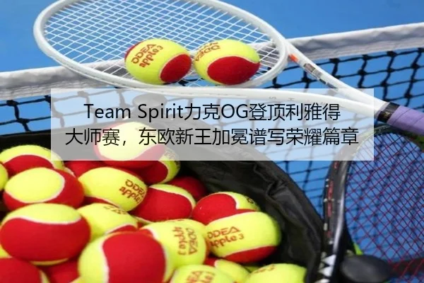 Team Spirit力克OG登顶利雅得大师赛，东欧新王加冕谱写荣耀篇章