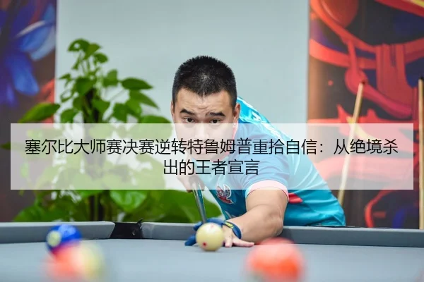 塞尔比大师赛决赛逆转特鲁姆普重拾自信：从绝境杀出的王者宣言